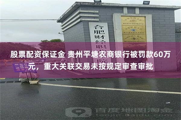 股票配资保证金 贵州平塘农商银行被罚款60万元，重大关联交易未按规定审查审批