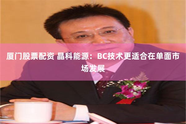 厦门股票配资 晶科能源：BC技术更适合在单面市场发展