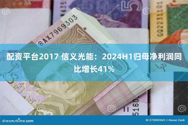 配资平台2017 信义光能：2024H1归母净利润同比增长41%