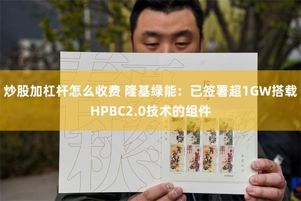 炒股加杠杆怎么收费 隆基绿能：已签署超1GW搭载HPBC2.0技术的组件