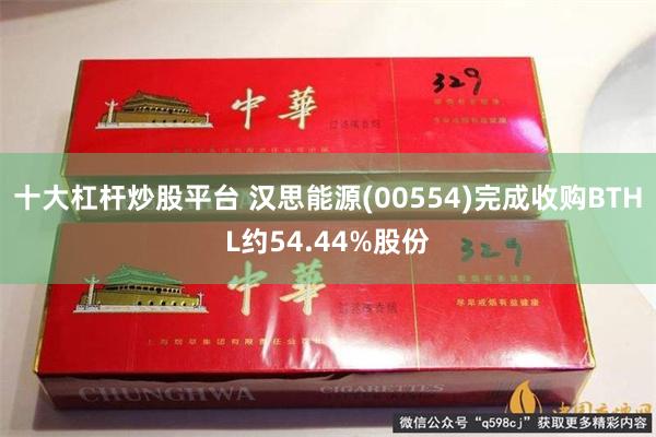 十大杠杆炒股平台 汉思能源(00554)完成收购BTHL约54.44%股份