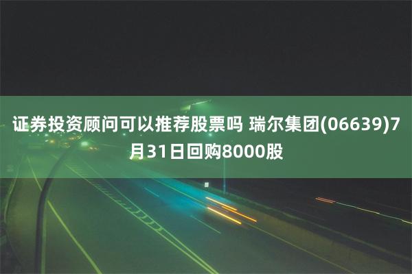 证券投资顾问可以推荐股票吗 瑞尔集团(06639)7月31日回购8000股