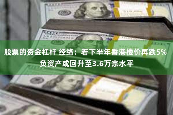 股票的资金杠杆 经络：若下半年香港楼价再跌5% 负资产或回升至3.6万宗水平