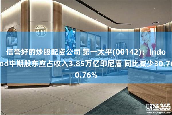 信誉好的炒股配资公司 第一太平(00142)：Indofood中期股东应占收入3.85万亿印尼盾 同比减少30.76%