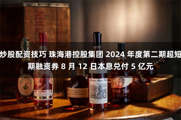 炒股配资技巧 珠海港控股集团 2024 年度第二期超短期融资券 8 月 12 日本息兑付 5 亿元