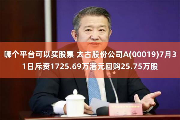 哪个平台可以买股票 太古股份公司A(00019)7月31日斥资1725.69万港元回购25.75万股