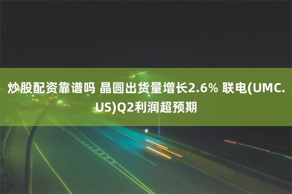 炒股配资靠谱吗 晶圆出货量增长2.6% 联电(UMC.US)Q2利润超预期