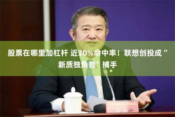 股票在哪里加杠杆 近30%命中率！联想创投成“新质独角兽”捕手