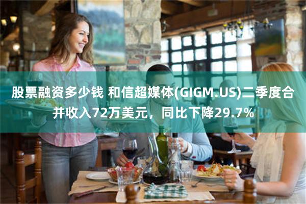 股票融资多少钱 和信超媒体(GIGM.US)二季度合并收入72万美元，同比下降29.7%