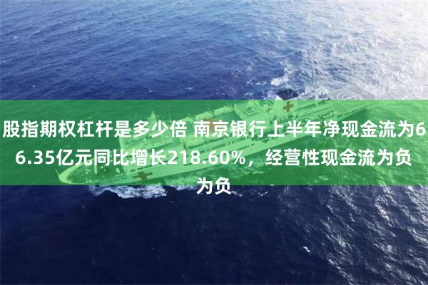 股指期权杠杆是多少倍 南京银行上半年净现金流为66.35亿元同比增长218.60%，经营性现金流为负