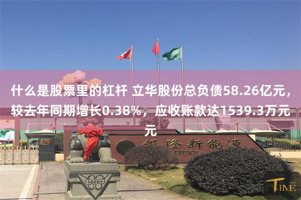 什么是股票里的杠杆 立华股份总负债58.26亿元，较去年同期增长0.38%，应收账款达1539.3万元