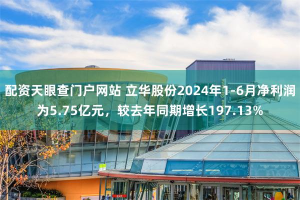 配资天眼查门户网站 立华股份2024年1-6月净利润为5.75亿元，较去年同期增长197.13%