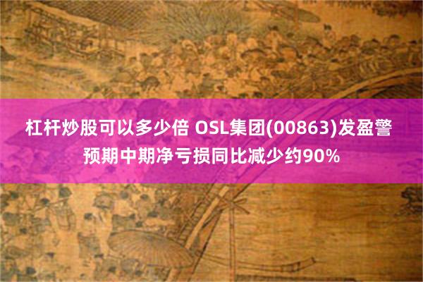 杠杆炒股可以多少倍 OSL集团(00863)发盈警 预期中期净亏损同比减少约90%