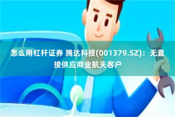 怎么用杠杆证券 腾达科技(001379.SZ)：无直接供应商业航天客户