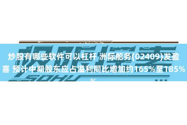 炒股有哪些软件可以杠杆 洲际船务(02409)发盈喜 预计中期股东应占溢利同比增加约165%至185%