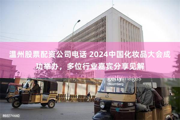 温州股票配资公司电话 2024中国化妆品大会成功举办，多位行业嘉宾分享见解