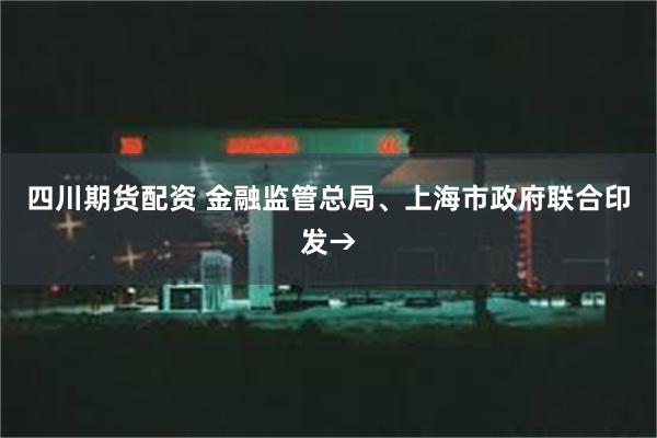 四川期货配资 金融监管总局、上海市政府联合印发→