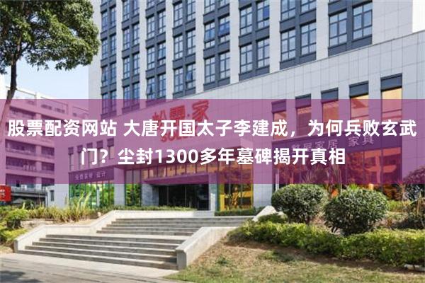 股票配资网站 大唐开国太子李建成，为何兵败玄武门？尘封1300多年墓碑揭开真相