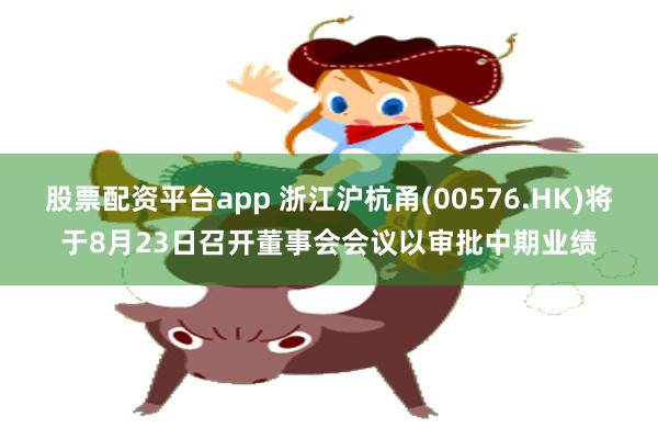 股票配资平台app 浙江沪杭甬(00576.HK)将于8月23日召开董事会会议以审批中期业绩