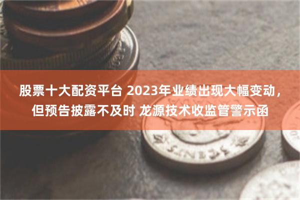 股票十大配资平台 2023年业绩出现大幅变动，但预告披露不及时 龙源技术收监管警示函