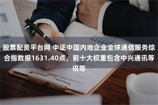 股票配资平台网 中证中国内地企业全球通信服务综合指数报1631.40点，前十大权重包含中兴通讯等