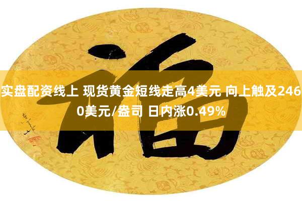 实盘配资线上 现货黄金短线走高4美元 向上触及2460美元/盎司 日内涨0.49%