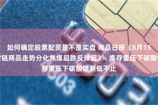 如何确定股票配资是不是实盘 商品日报（8月15日）：钢材链商品走势分化焦煤超跌反弹超3% 库存重压下碳酸锂新低不止