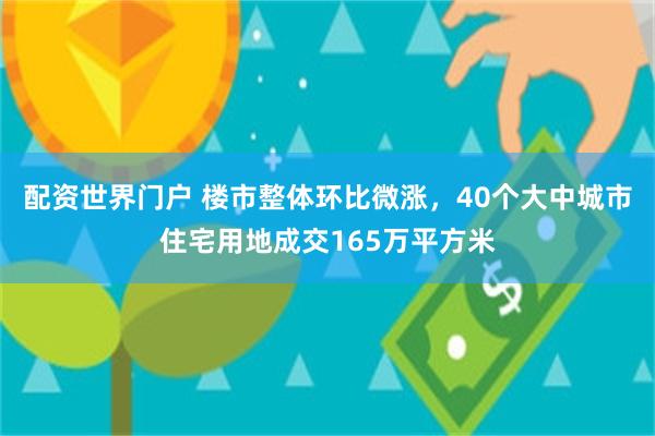 配资世界门户 楼市整体环比微涨，40个大中城市住宅用地成交165万平方米