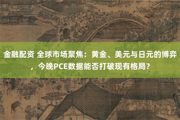 金融配资 全球市场聚焦：黄金、美元与日元的博弈，今晚PCE数据能否打破现有格局？