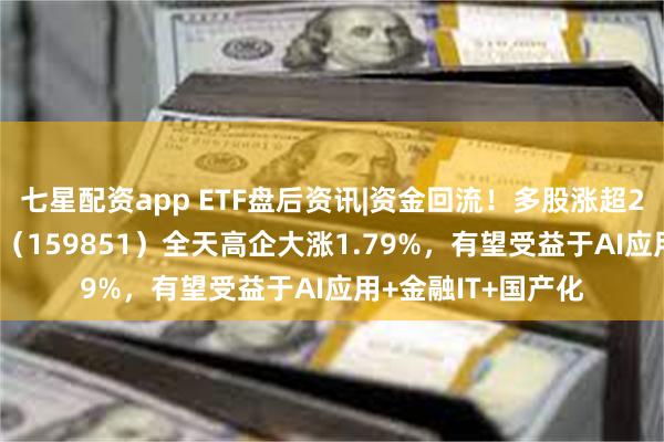 七星配资app ETF盘后资讯|资金回流！多股涨超2%，金融科技ETF（159851）全天高企大涨1.79%，有望受益于AI应用+金融IT+国产化