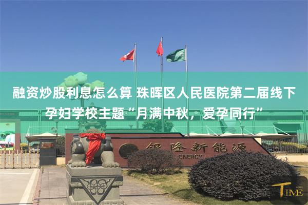 融资炒股利息怎么算 珠晖区人民医院第二届线下孕妇学校主题“月满中秋，爱孕同行”