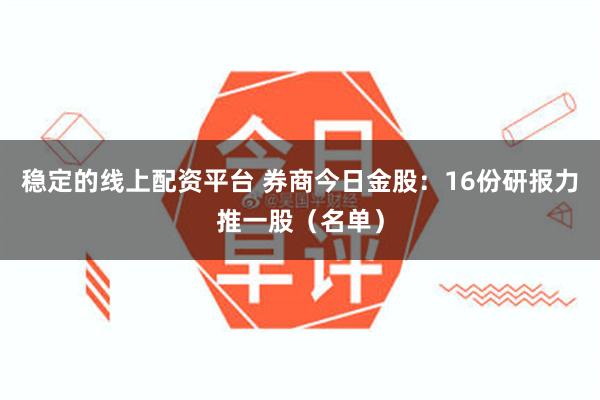 稳定的线上配资平台 券商今日金股：16份研报力推一股（名单）