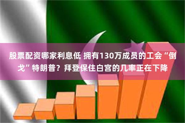 股票配资哪家利息低 拥有130万成员的工会“倒戈”特朗普？拜登保住白宫的几率正在下降