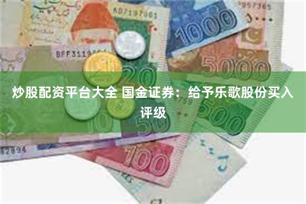 炒股配资平台大全 国金证券：给予乐歌股份买入评级