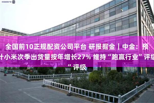 全国前10正规配资公司平台 研报掘金｜中金：预计小米次季出货量按年增长27% 维持“跑赢行业”评级