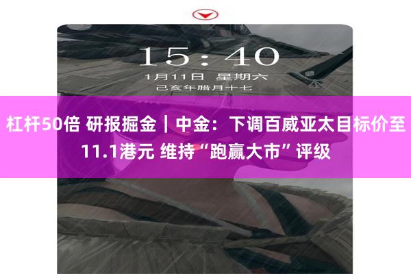 杠杆50倍 研报掘金｜中金：下调百威亚太目标价至11.1港元 维持“跑赢大市”评级