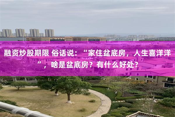 融资炒股期限 俗话说：“家住盆底房，人生喜洋洋”，啥是盆底房？有什么好处？