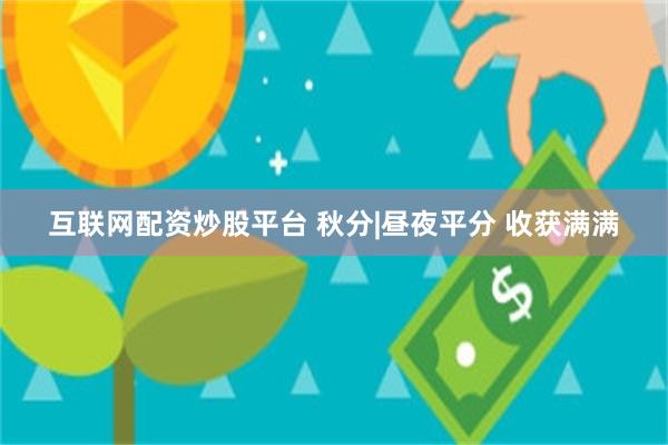 互联网配资炒股平台 秋分|昼夜平分 收获满满