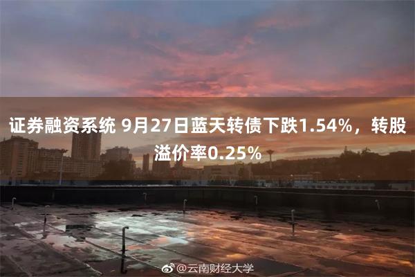 证券融资系统 9月27日蓝天转债下跌1.54%，转股溢价率0.25%