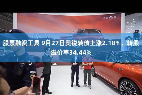 股票融资工具 9月27日奥锐转债上涨2.18%，转股溢价率34.44%