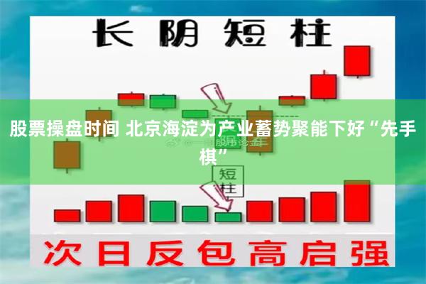 股票操盘时间 北京海淀为产业蓄势聚能下好“先手棋”