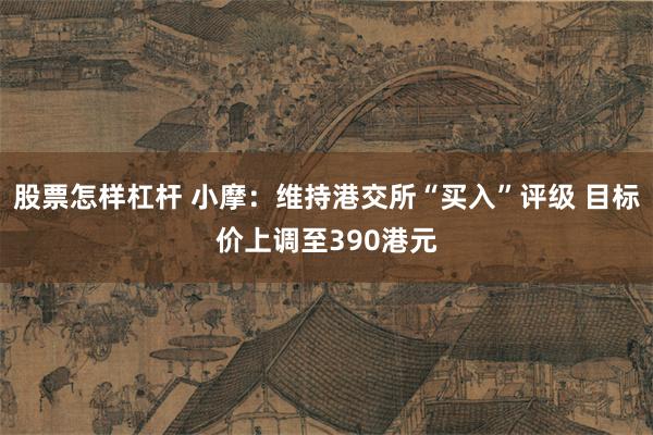 股票怎样杠杆 小摩：维持港交所“买入”评级 目标价上调至390港元