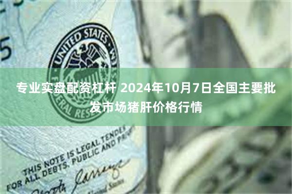 专业实盘配资杠杆 2024年10月7日全国主要批发市场猪肝价格行情