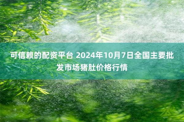 可信赖的配资平台 2024年10月7日全国主要批发市场猪肚价格行情