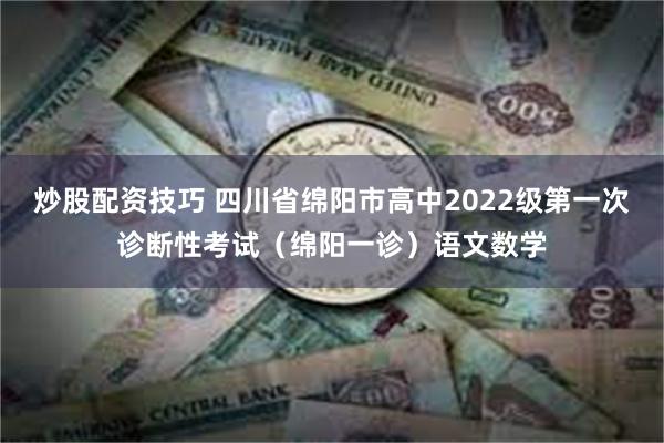 炒股配资技巧 四川省绵阳市高中2022级第一次诊断性考试（绵阳一诊）语文数学