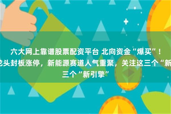 六大网上靠谱股票配资平台 北向资金“爆买”！风电龙头封板涨停，新能源赛道人气重聚，关注这三个“新引擎”