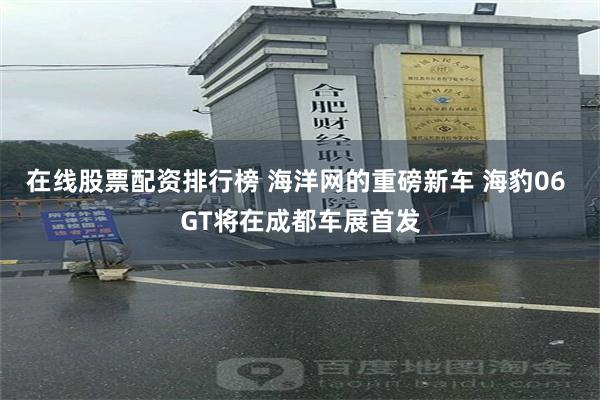 在线股票配资排行榜 海洋网的重磅新车 海豹06 GT将在成都车展首发