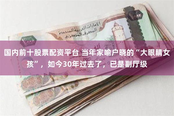 国内前十股票配资平台 当年家喻户晓的“大眼睛女孩”，如今30年过去了，已是副厅级