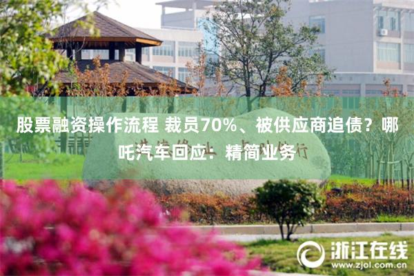 股票融资操作流程 裁员70%、被供应商追债？哪吒汽车回应：精简业务