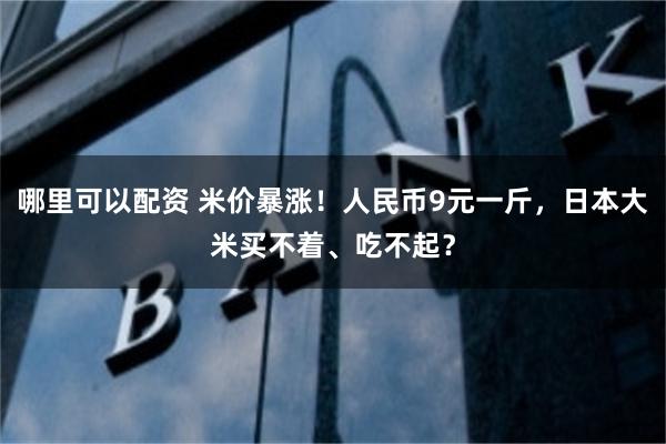 哪里可以配资 米价暴涨！人民币9元一斤，日本大米买不着、吃不起？